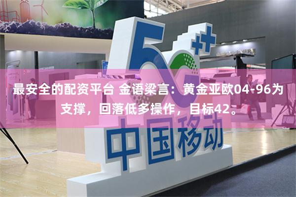 最安全的配资平台 金语梁言：黄金亚欧04-96为支撑，回落低多操作，目标42。