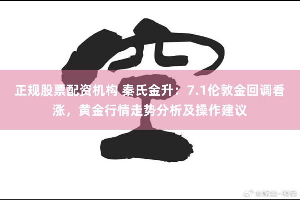 正规股票配资机构 秦氏金升：7.1伦敦金回调看涨，黄金行情走势分析及操作建议