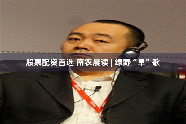 股票配资首选 南农晨读 | 绿野“旱”歌