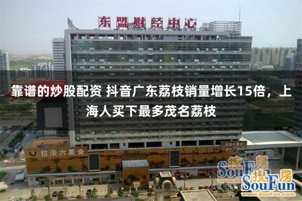 靠谱的炒股配资 抖音广东荔枝销量增长15倍，上海人买下最多茂名荔枝