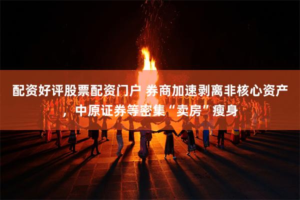 配资好评股票配资门户 券商加速剥离非核心资产，中原证券等密集“卖房”瘦身