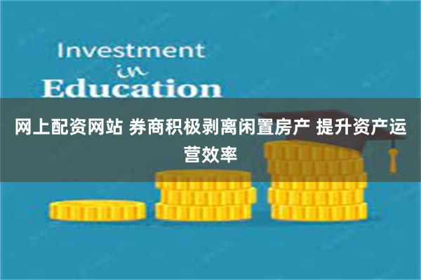 网上配资网站 券商积极剥离闲置房产 提升资产运营效率