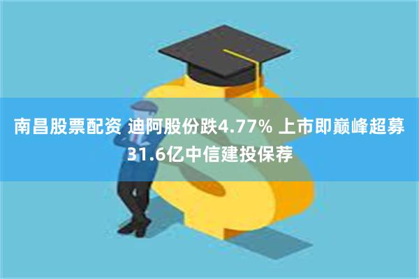 南昌股票配资 迪阿股份跌4.77% 上市即巅峰超募31.6亿中信建投保荐