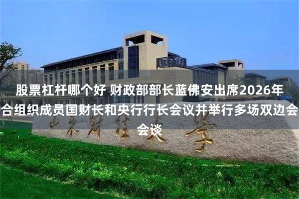 股票杠杆哪个好 财政部部长蓝佛安出席2026年上合组织成员国财长和央行行长会议并举行多场双边会谈