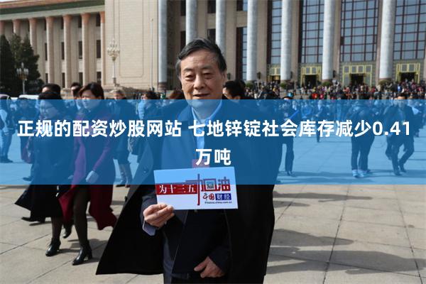 正规的配资炒股网站 七地锌锭社会库存减少0.41万吨
