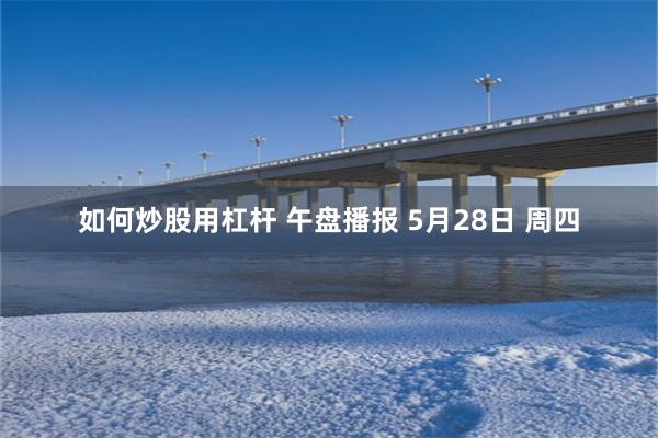 如何炒股用杠杆 午盘播报 5月28日 周四
