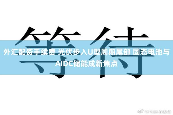 外汇配资手续费 光伏步入U型周期尾部 固态电池与AIDC储能成新焦点