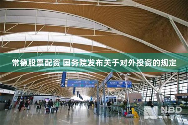 常德股票配资 国务院发布关于对外投资的规定