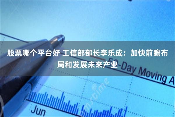股票哪个平台好 工信部部长李乐成：加快前瞻布局和发展未来产业