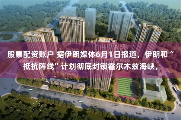 股票配资账户 据伊朗媒体6月1日报道，伊朗和“抵抗阵线”计划彻底封锁霍尔木兹海峡，