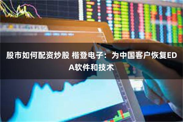 股市如何配资炒股 楷登电子：为中国客户恢复EDA软件和技术