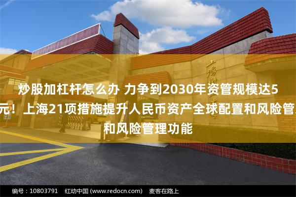 炒股加杠杆怎么办 力争到2030年资管规模达55万亿元！上海21项措施提升人民币资产全球配置和风险管理功能