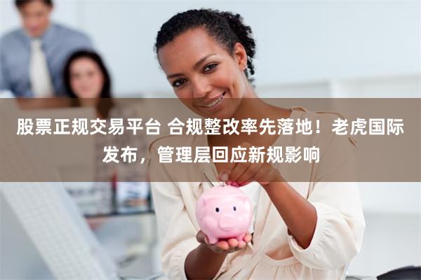 股票正规交易平台 合规整改率先落地!老虎国际发布,管理层回应新规影响