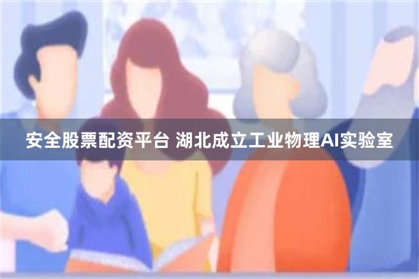安全股票配资平台 湖北成立工业物理AI实验室