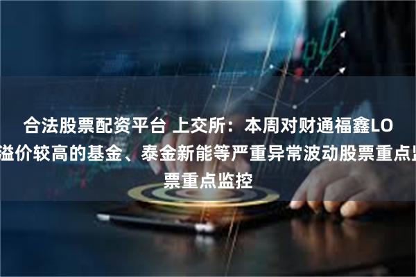 合法股票配资平台 上交所：本周对财通福鑫LOF等溢价较高的基金、泰金新能等严重异常波动股票重点监控