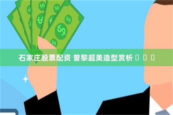 石家庄股票配资 曾黎超美造型赏析 ​​​