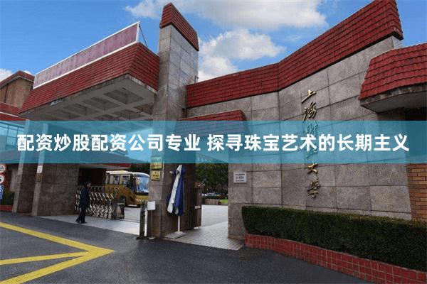 配资炒股配资公司专业 探寻珠宝艺术的长期主义