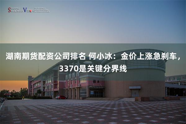 湖南期货配资公司排名 何小冰：金价上涨急刹车，3370是关键分界线