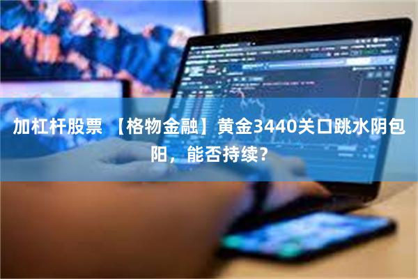 加杠杆股票 【格物金融】黄金3440关口跳水阴包阳，能否持续？
