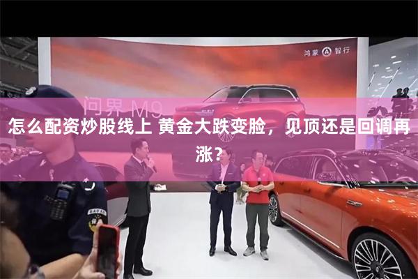 怎么配资炒股线上 黄金大跌变脸，见顶还是回调再涨？