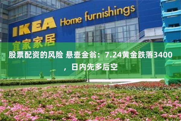 股票配资的风险 悬壶金翁：7.24黄金跌落3400，日内先多后空