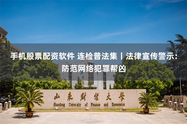 手机股票配资软件 连检普法集丨法律宣传警示：防范网络犯罪帮凶