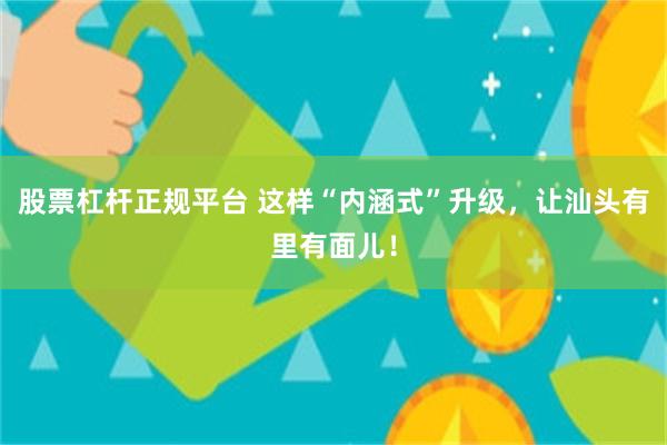 股票杠杆正规平台 这样“内涵式”升级，让汕头有里有面儿！