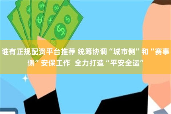 谁有正规配资平台推荐 统筹协调“城市侧”和“赛事侧”安保工作  全力打造“平安全运”