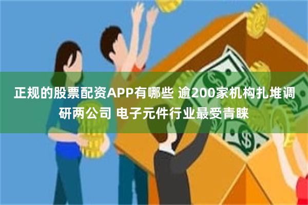 正规的股票配资APP有哪些 逾200家机构扎堆调研两公司 电子元件行业最受青睐