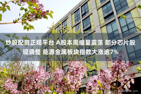 炒股配资正规平台 A股本周缩量震荡 部分芯片股现调整 能源金属板块指数大涨逾7%