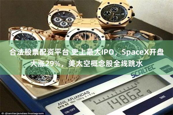 合法股票配资平台 史上最大IPO，SpaceX开盘大涨29%，美太空概念股全线跳水