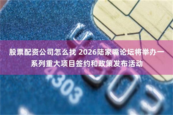 股票配资公司怎么找 2026陆家嘴论坛将举办一系列重大项目签约和政策发布活动