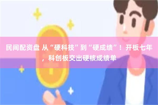 民间配资盘 从“硬科技”到“硬成绩”！开板七年，科创板交出硬核成绩单