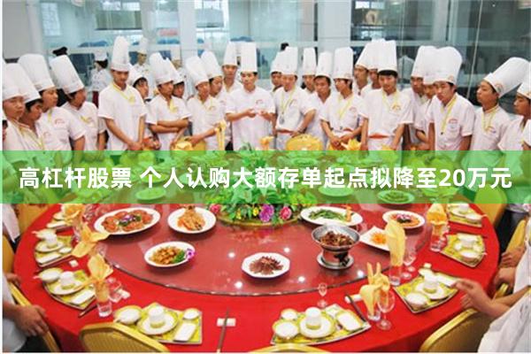 高杠杆股票 个人认购大额存单起点拟降至20万元
