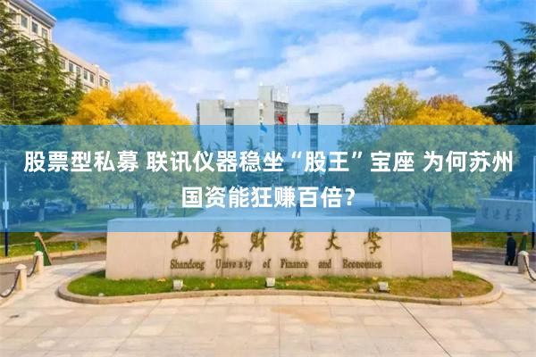 股票型私募 联讯仪器稳坐“股王”宝座 为何苏州国资能狂赚百倍?