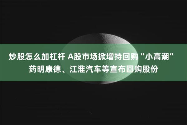 炒股怎么加杠杆 A股市场掀增持回购“小高潮” 药明康德、江淮汽车等宣布回购股份