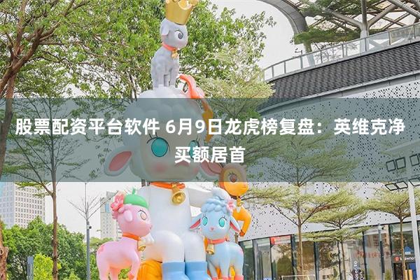 股票配资平台软件 6月9日龙虎榜复盘：英维克净买额居首