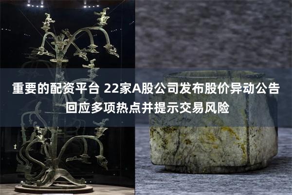 重要的配资平台 22家A股公司发布股价异动公告 回应多项热点并提示交易风险