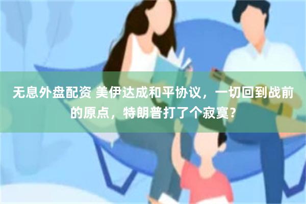 无息外盘配资 美伊达成和平协议，一切回到战前的原点，特朗普打了个寂寞？