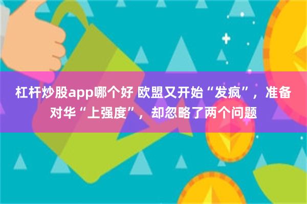 杠杆炒股app哪个好 欧盟又开始“发疯”，准备对华“上强度”，却忽略了两个问题