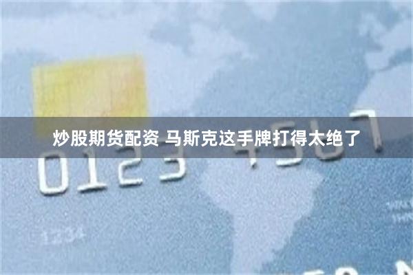 炒股期货配资 马斯克这手牌打得太绝了
