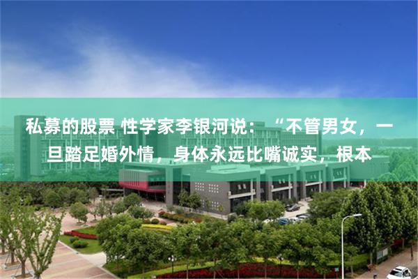 私募的股票 性学家李银河说： “不管男女，一旦踏足婚外情，身体永远比嘴诚实，根本
