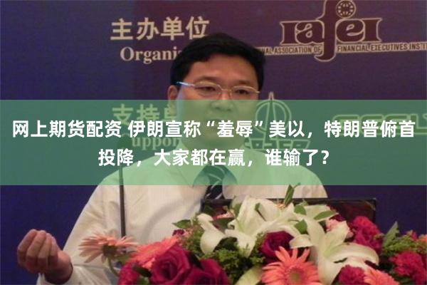 网上期货配资 伊朗宣称“羞辱”美以,特朗普俯首投降,大家都在赢,谁输了?