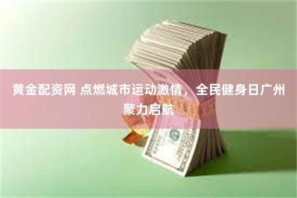 黄金配资网 点燃城市运动激情，全民健身日广州聚力启航