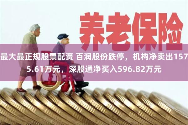 最大最正规股票配资 百润股份跌停，机构净卖出1575.61万元，深股通净买入596.82万元