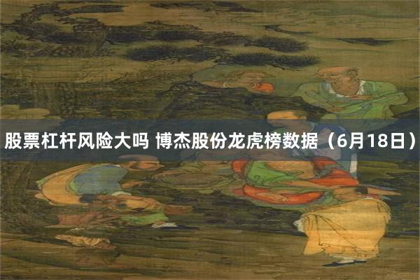 股票杠杆风险大吗 博杰股份龙虎榜数据（6月18日）