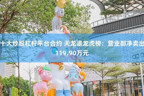 十大炒股杠杆平台合约 天龙退龙虎榜：营业部净卖出119.90万元