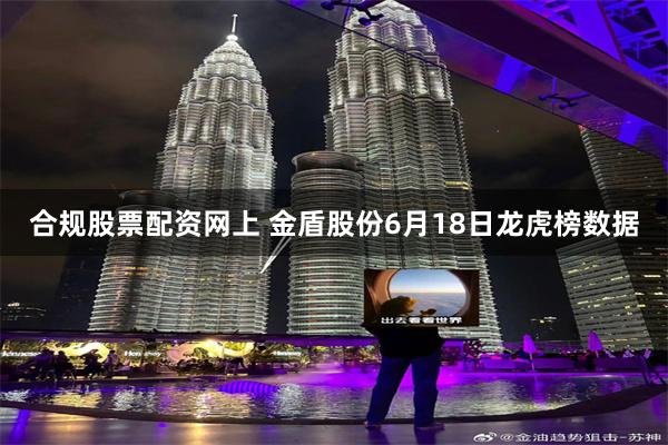 合规股票配资网上 金盾股份6月18日龙虎榜数据