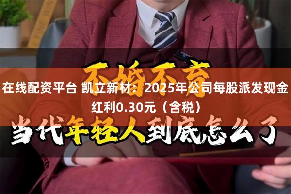 在线配资平台 凯立新材：2025年公司每股派发现金红利0.30元（含税）