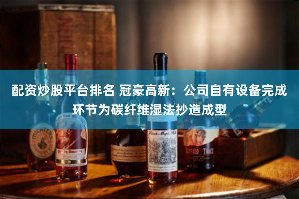 配资炒股平台排名 冠豪高新：公司自有设备完成环节为碳纤维湿法抄造成型